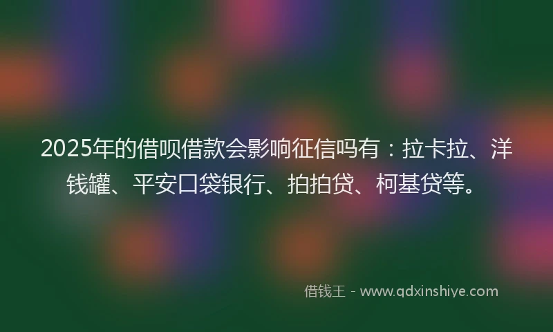 2025年的借呗借款会影响征信吗有：拉卡拉、洋钱罐、平安口袋银行、拍拍贷、柯基贷等。