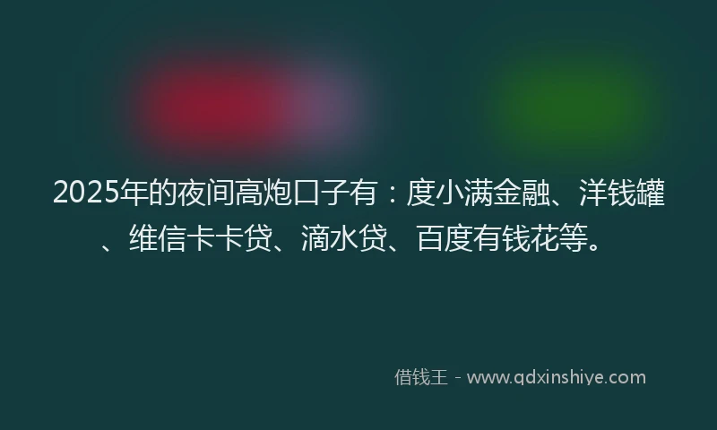 2025年的夜间高炮口子有：度小满金融、洋钱罐、维信卡卡贷、滴水贷、百度有钱花等。