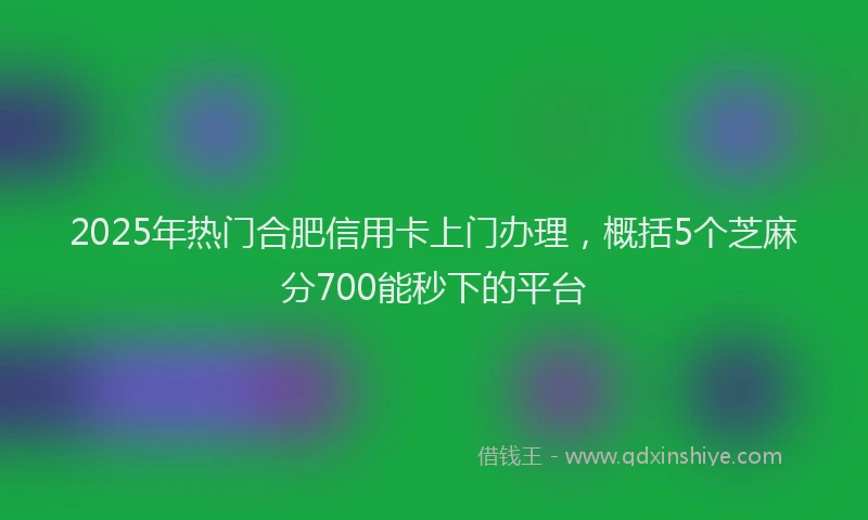 2025年热门合肥信用卡上门办理，概括5个芝麻分700能秒下的平台