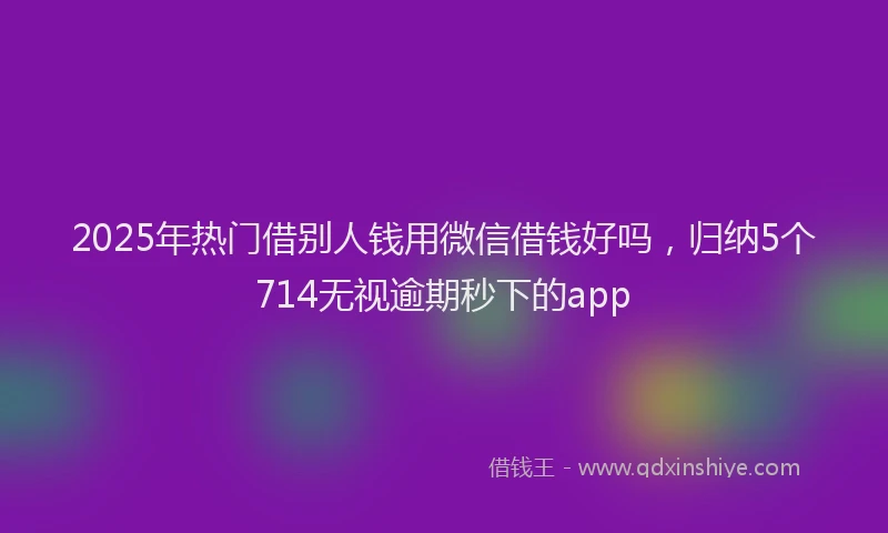 2025年热门借别人钱用微信借钱好吗，归纳5个714无视逾期秒下的app