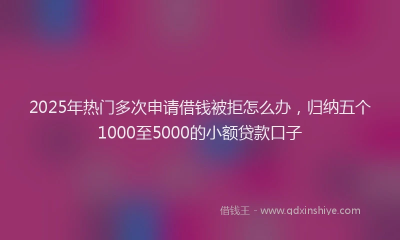 2025年热门多次申请借钱被拒怎么办，归纳五个1000至5000的小额贷款口子
