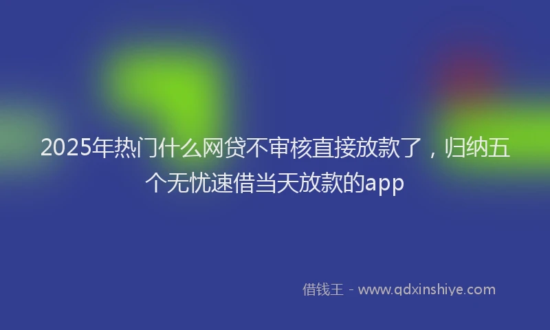 2025年热门什么网贷不审核直接放款了，归纳五个无忧速借当天放款的app