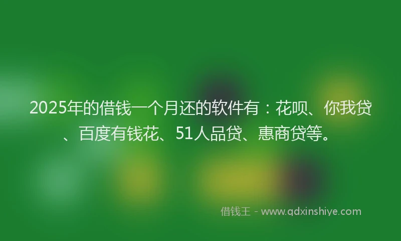 2025年的借钱一个月还的软件有:花呗、你我贷、百度有钱花、51人品贷、惠商贷等。