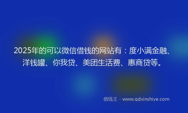 2025年的可以微信借钱的网站有：度小满金融、洋钱罐、你我贷、美团生活费、惠商贷等。