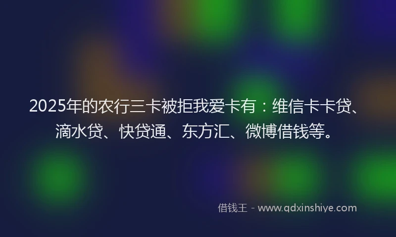 2025年的农行三卡被拒我爱卡有：维信卡卡贷、滴水贷、快贷通、东方汇、微博借钱等。