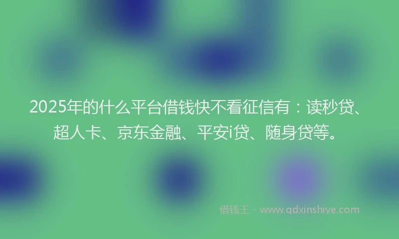 2025年的什么平台借钱快不看征信有：读秒贷、超人卡、京东金融、平安i贷、随身贷等。