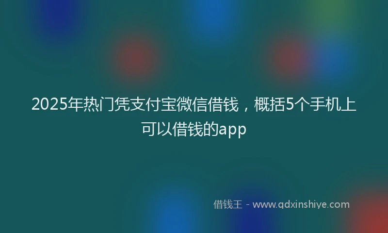 2025年热门凭支付宝微信借钱，概括5个手机上可以借钱的app