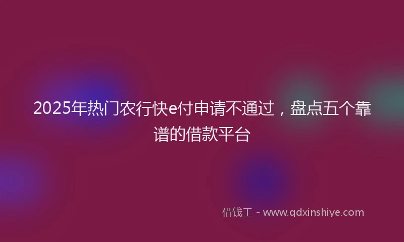 2025年热门农行快e付申请不通过，盘点五个靠谱的借款平台