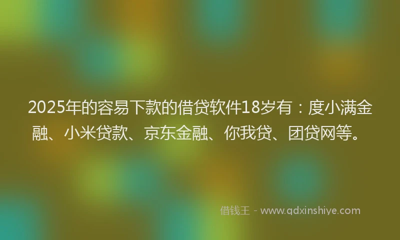 2025年的容易下款的借贷软件18岁有：度小满金融、小米贷款、京东金融、你我贷、团贷网等。
