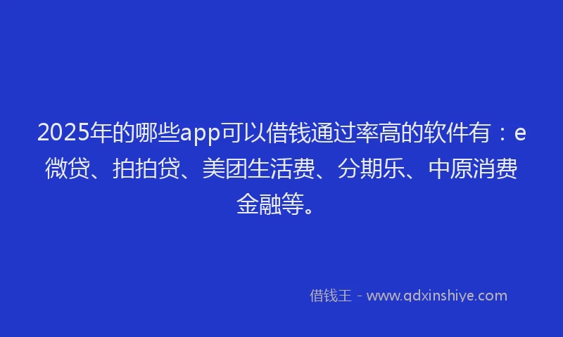 2025年的哪些app可以借钱通过率高的软件有：e微贷、拍拍贷、美团生活费、分期乐、中原消费金融等。