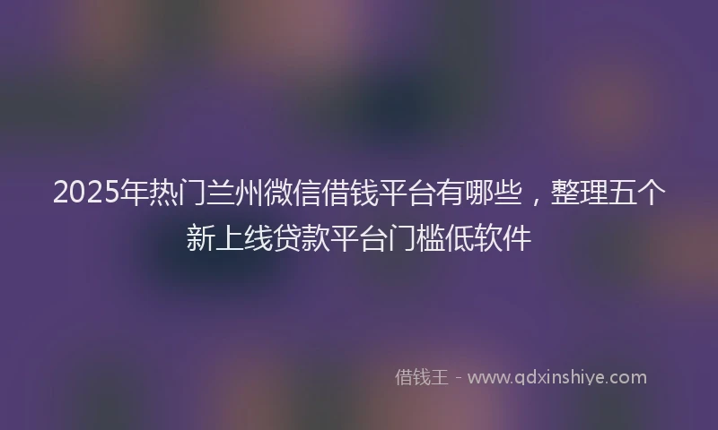 2025年热门兰州微信借钱平台有哪些，整理五个新上线贷款平台门槛低软件