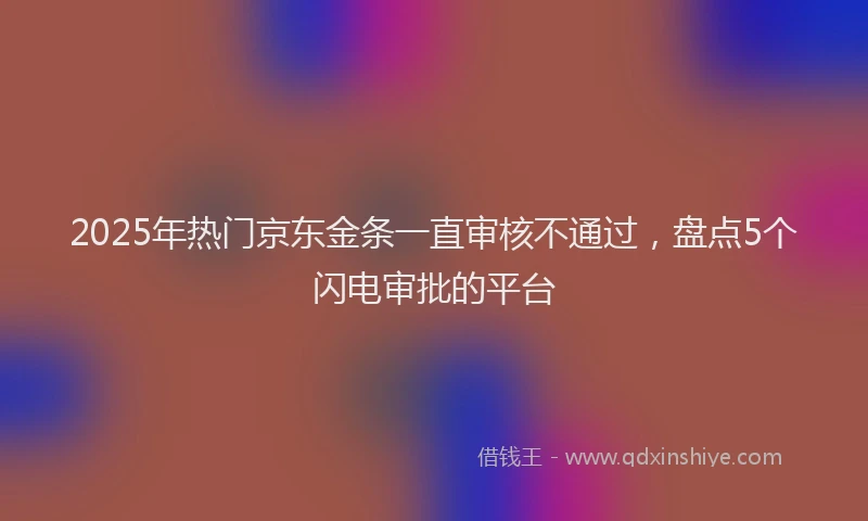2025年热门京东金条一直审核不通过，盘点5个闪电审批的平台