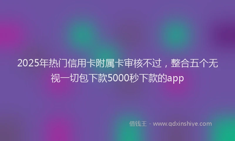 2025年热门信用卡附属卡审核不过，整合五个无视一切包下款5000秒下款的app