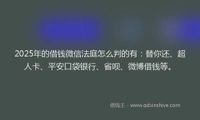2025年的借钱微信法庭怎么判的有：替你还、超人卡、平安口袋银行、省呗、微博借钱等。