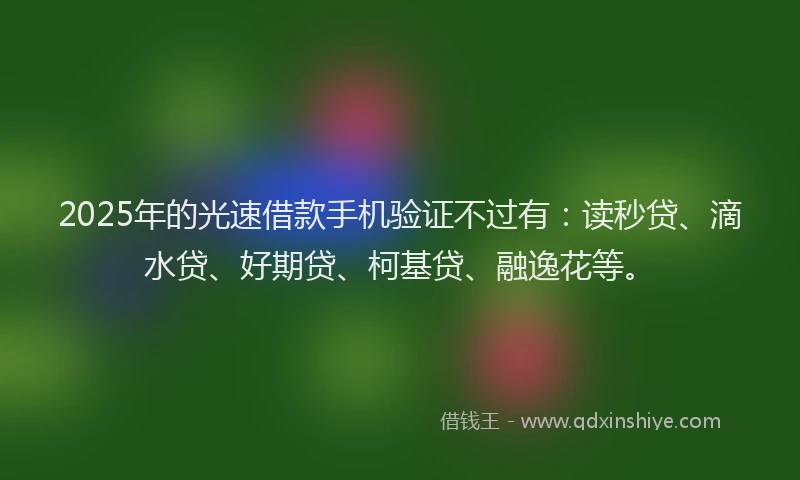 2025年的光速借款手机验证不过有：读秒贷、滴水贷、好期贷、柯基贷、融逸花等。