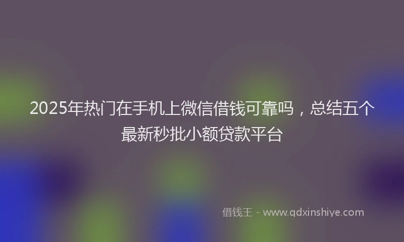 2025年热门在手机上微信借钱可靠吗，总结五个最新秒批小额贷款平台