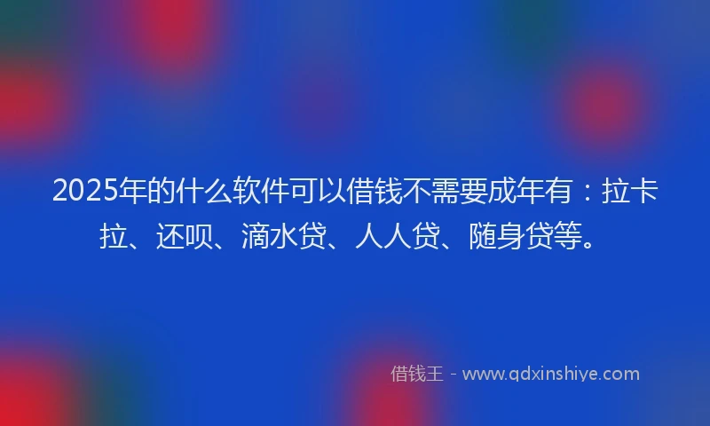 2025年的什么软件可以借钱不需要成年有：拉卡拉、还呗、滴水贷、人人贷、随身贷等。