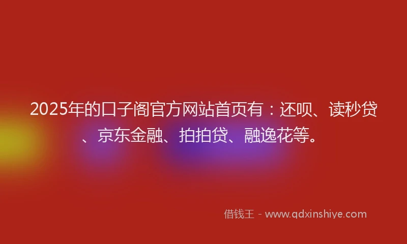 2025年的口子阁官方网站首页有：还呗、读秒贷、京东金融、拍拍贷、融逸花等。