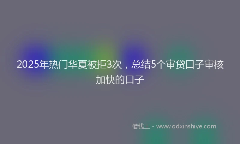2025年热门华夏被拒3次，总结5个审贷口子审核加快的口子