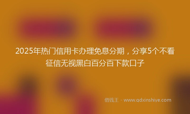 2025年热门信用卡办理免息分期，分享5个不看征信无视黑白百分百下款口子