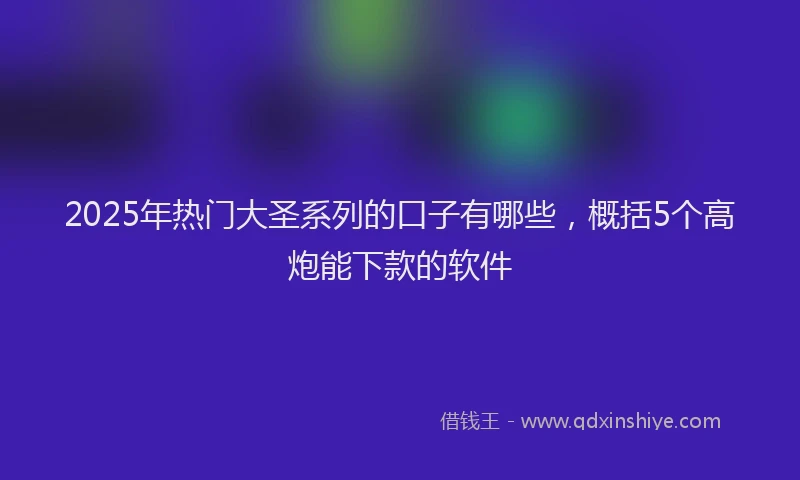 2025年热门大圣系列的口子有哪些，概括5个高炮能下款的软件