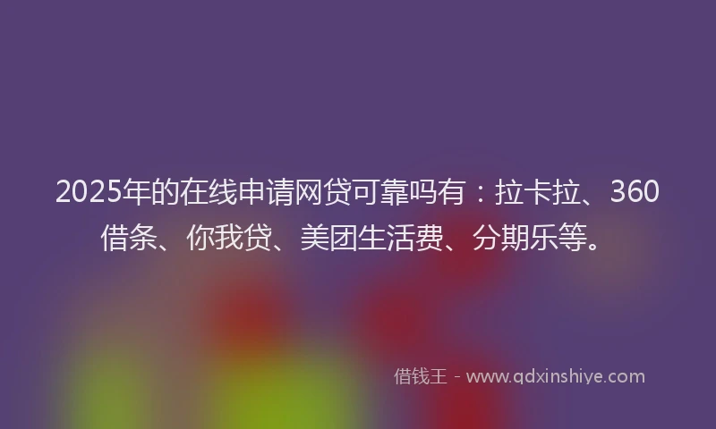 2025年的在线申请网贷可靠吗有：拉卡拉、360借条、你我贷、美团生活费、分期乐等。