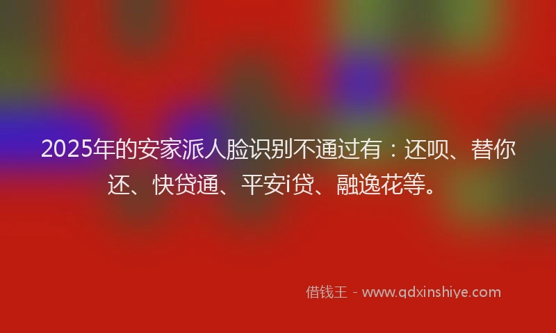 2025年的安家派人脸识别不通过有：还呗、替你还、快贷通、平安i贷、融逸花等。