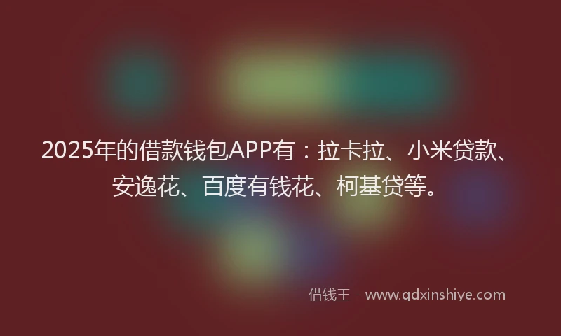 2025年的借款钱包APP有：拉卡拉、小米贷款、安逸花、百度有钱花、柯基贷等。