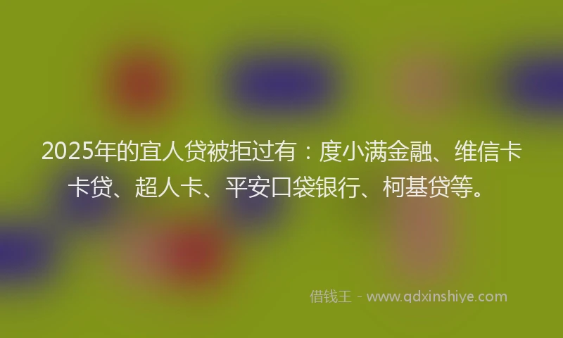 2025年的宜人贷被拒过有：度小满金融、维信卡卡贷、超人卡、平安口袋银行、柯基贷等。