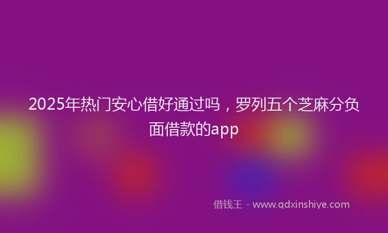 2025年热门安心借好通过吗，罗列五个芝麻分负面借款的app