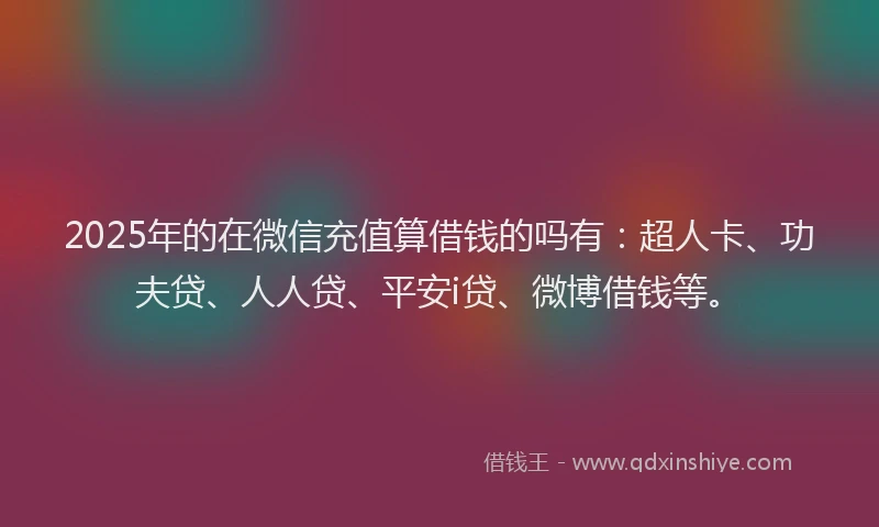 2025年的在微信充值算借钱的吗有：超人卡、功夫贷、人人贷、平安i贷、微博借钱等。
