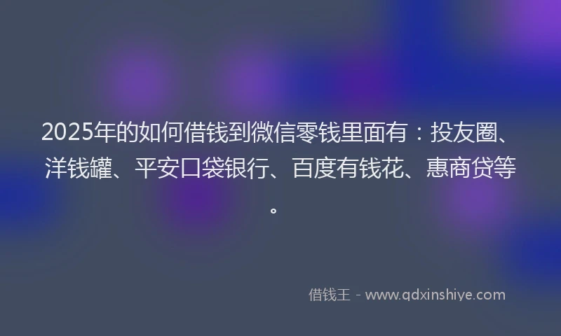 2025年的如何借钱到微信零钱里面有：投友圈、洋钱罐、平安口袋银行、百度有钱花、惠商贷等。