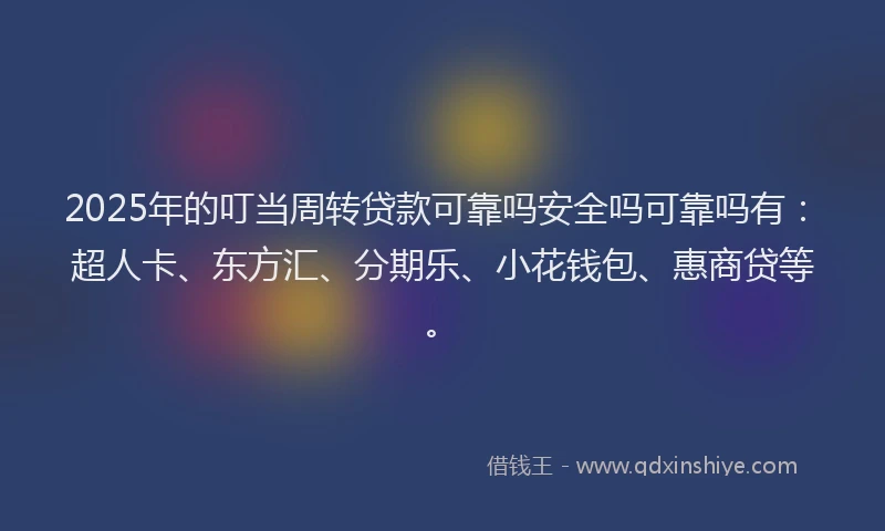 2025年的叮当周转贷款可靠吗安全吗可靠吗有：超人卡、东方汇、分期乐、小花钱包、惠商贷等。