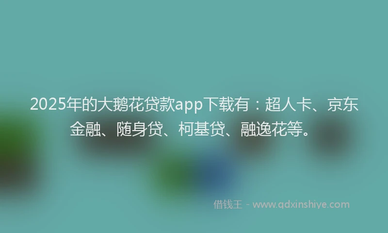 2025年的大鹅花贷款app下载有：超人卡、京东金融、随身贷、柯基贷、融逸花等。