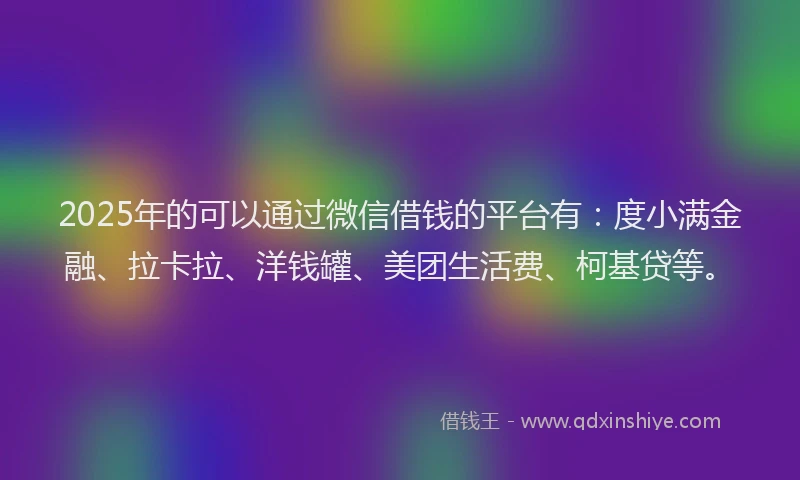 2025年的可以通过微信借钱的平台有：度小满金融、拉卡拉、洋钱罐、美团生活费、柯基贷等。