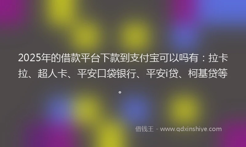 2025年的借款平台下款到支付宝可以吗有：拉卡拉、超人卡、平安口袋银行、平安i贷、柯基贷等。