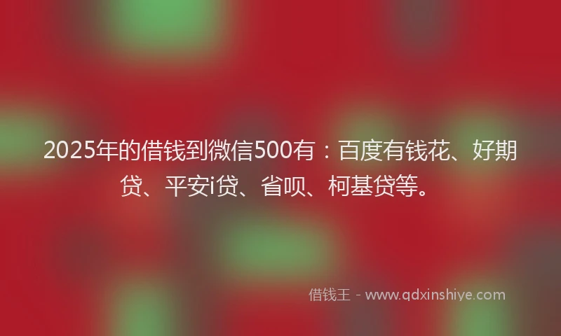 2025年的借钱到微信500有:百度有钱花、好期贷、平安i贷、省呗、柯基贷等。