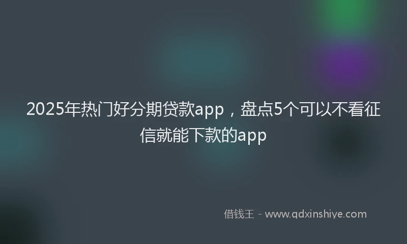 2025年热门好分期贷款app，盘点5个可以不看征信就能下款的app
