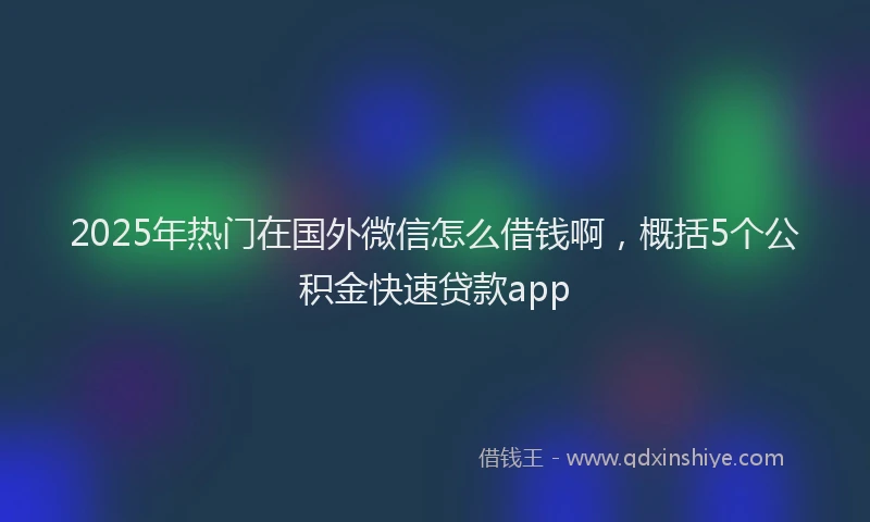 2025年热门在国外微信怎么借钱啊，概括5个公积金快速贷款app