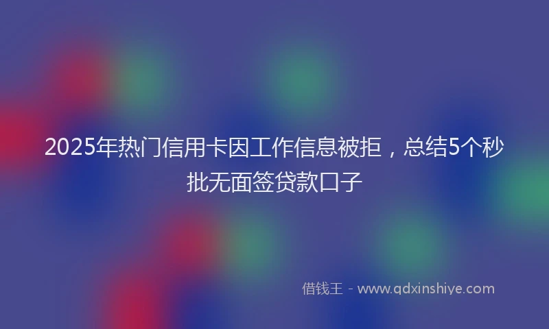 2025年热门信用卡因工作信息被拒，总结5个秒批无面签贷款口子