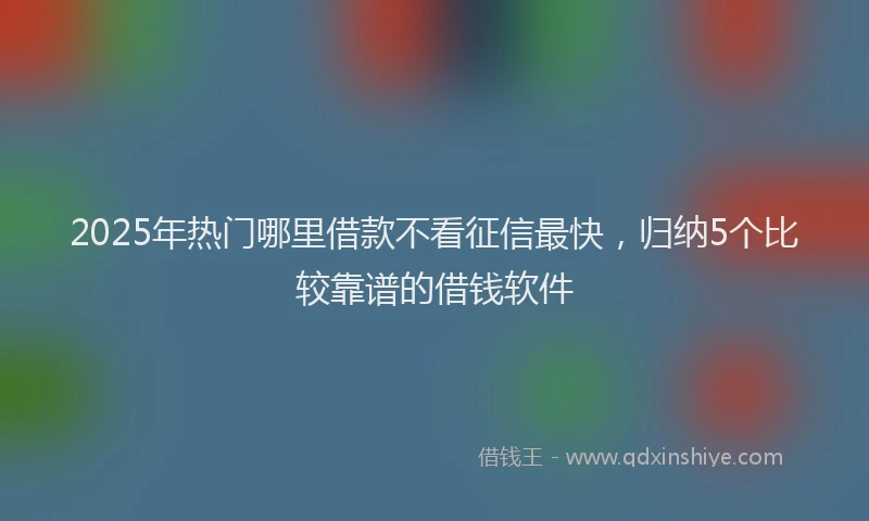 2025年热门哪里借款不看征信最快，归纳5个比较靠谱的借钱软件