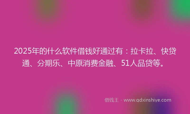 2025年的什么软件借钱好通过有：拉卡拉、快贷通、分期乐、中原消费金融、51人品贷等。