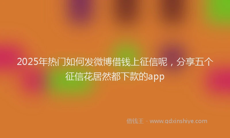 2025年热门如何发微博借钱上征信呢，分享五个征信花居然都下款的app