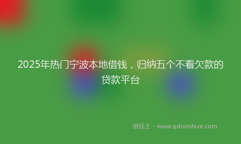 2025年热门宁波本地借钱，归纳五个不看欠款的贷款平台