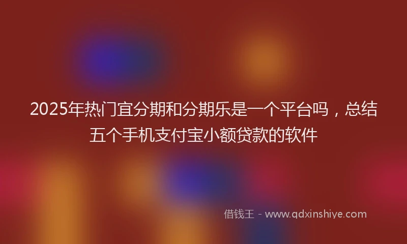 2025年热门宜分期和分期乐是一个平台吗，总结五个手机支付宝小额贷款的软件