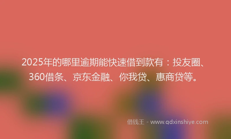 2025年的哪里逾期能快速借到款有：投友圈、360借条、京东金融、你我贷、惠商贷等。