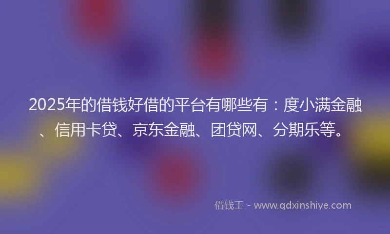 2025年的借钱好借的平台有哪些有：度小满金融、信用卡贷、京东金融、团贷网、分期乐等。