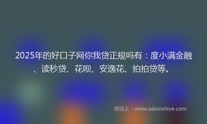 2025年的好口子网你我贷正规吗有：度小满金融、读秒贷、花呗、安逸花、拍拍贷等。