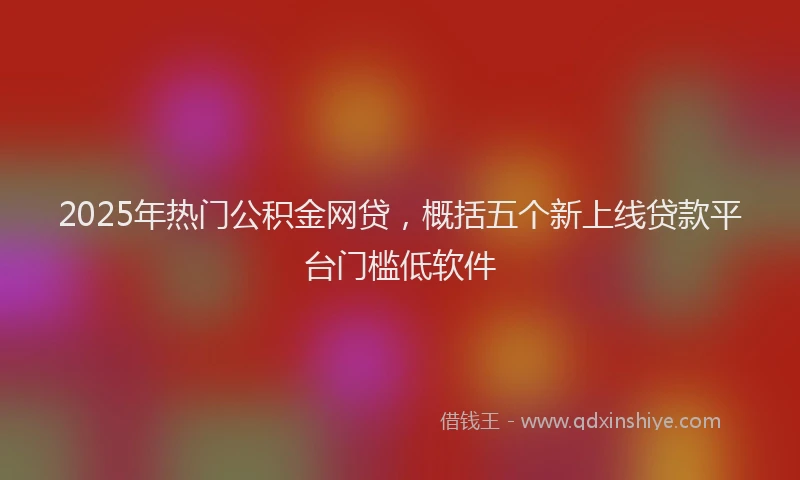 2025年热门公积金网贷，概括五个新上线贷款平台门槛低软件
