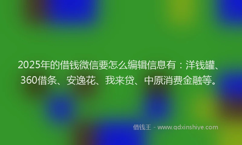 2025年的借钱微信要怎么编辑信息有：洋钱罐、360借条、安逸花、我来贷、中原消费金融等。